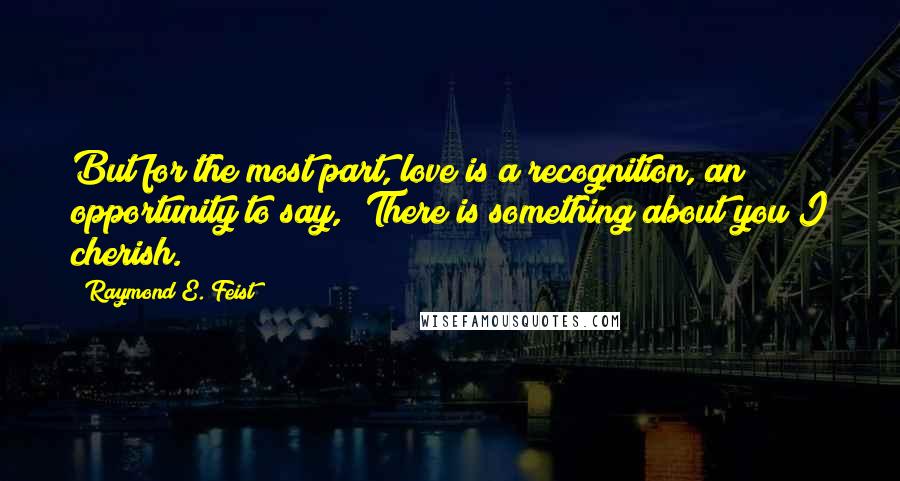 Raymond E. Feist Quotes: But for the most part, love is a recognition, an opportunity to say, 'There is something about you I cherish.