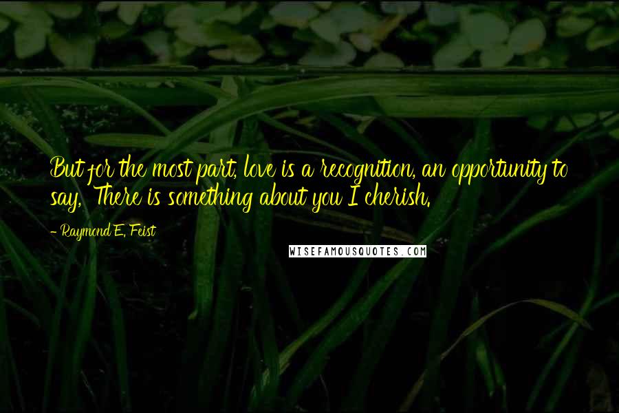 Raymond E. Feist Quotes: But for the most part, love is a recognition, an opportunity to say, 'There is something about you I cherish.