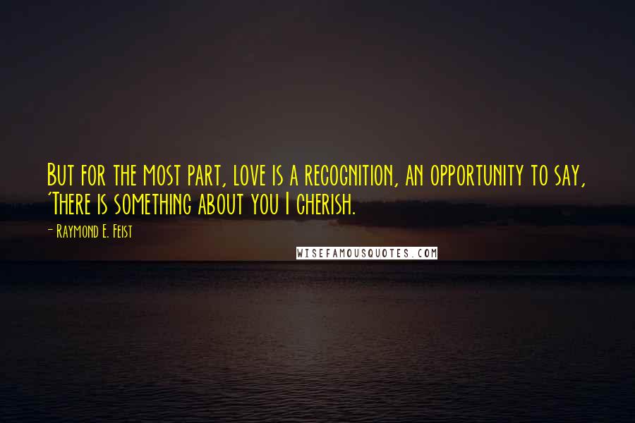 Raymond E. Feist Quotes: But for the most part, love is a recognition, an opportunity to say, 'There is something about you I cherish.