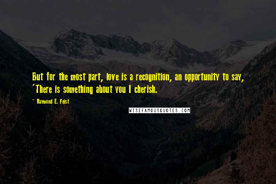 Raymond E. Feist Quotes: But for the most part, love is a recognition, an opportunity to say, 'There is something about you I cherish.