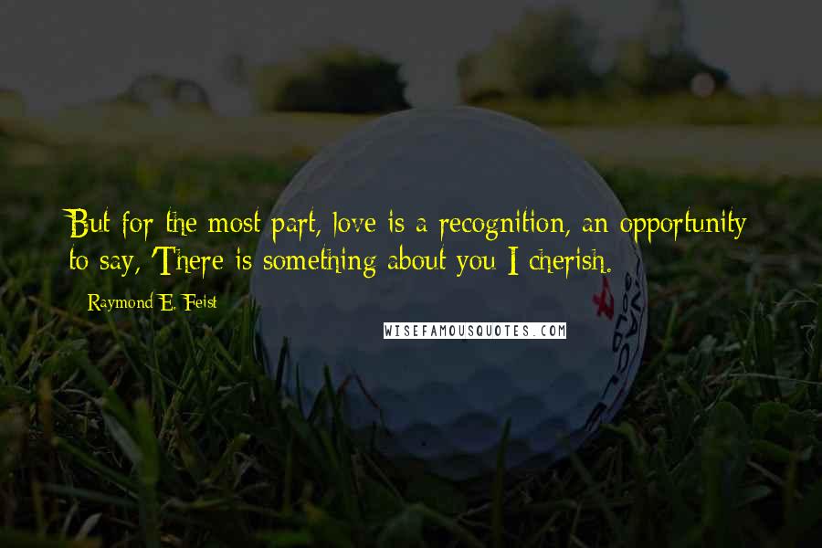 Raymond E. Feist Quotes: But for the most part, love is a recognition, an opportunity to say, 'There is something about you I cherish.