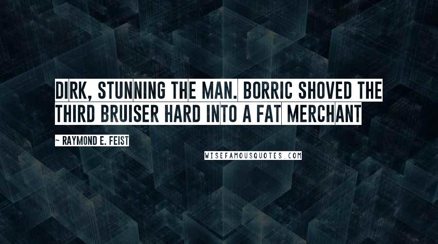 Raymond E. Feist Quotes: Dirk, stunning the man. Borric shoved the third bruiser hard into a fat merchant