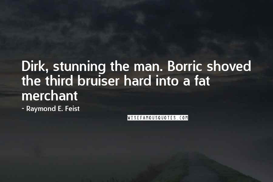 Raymond E. Feist Quotes: Dirk, stunning the man. Borric shoved the third bruiser hard into a fat merchant