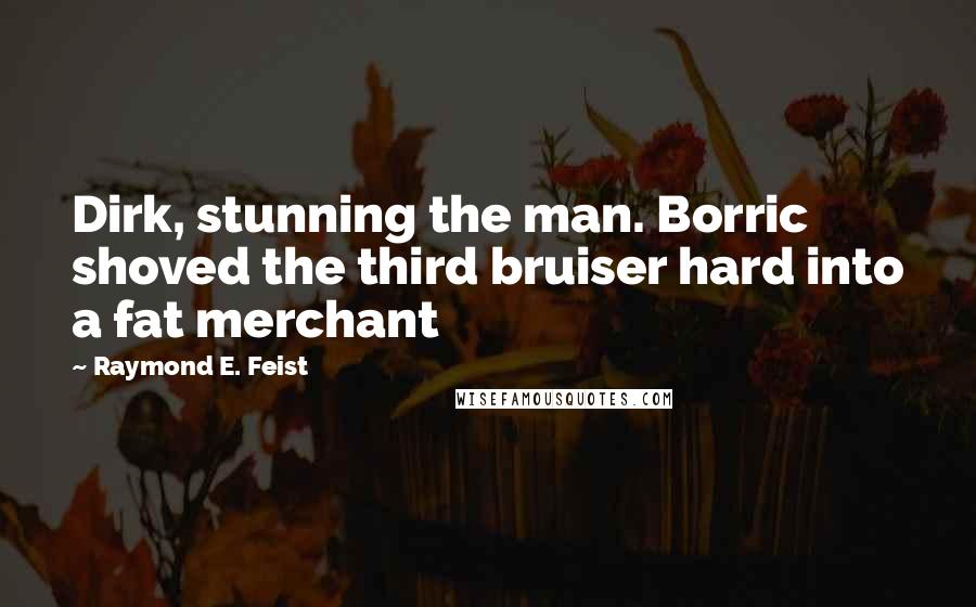 Raymond E. Feist Quotes: Dirk, stunning the man. Borric shoved the third bruiser hard into a fat merchant