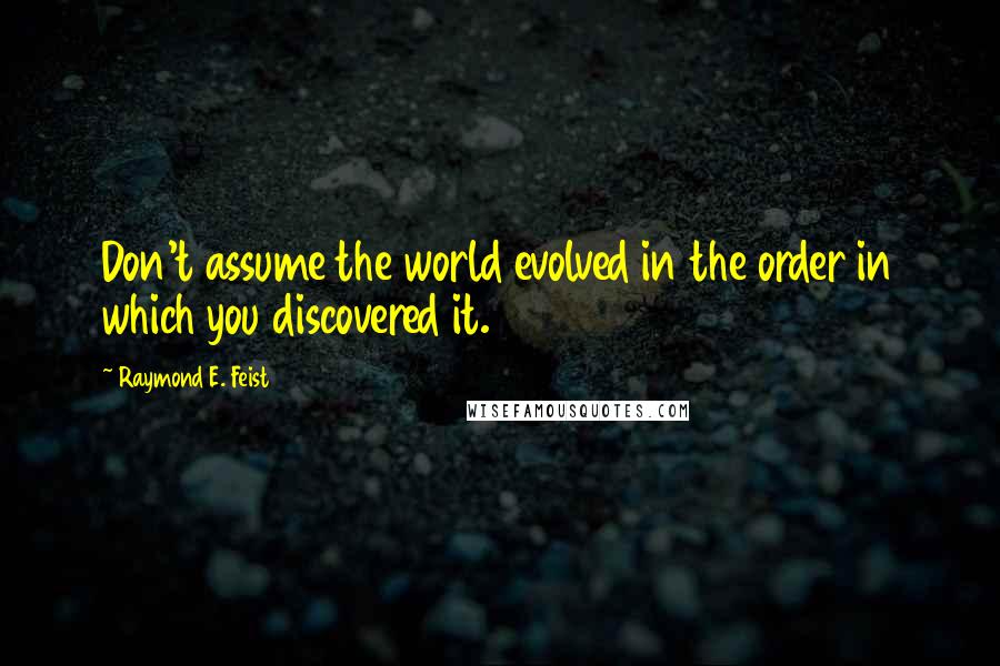 Raymond E. Feist Quotes: Don't assume the world evolved in the order in which you discovered it.