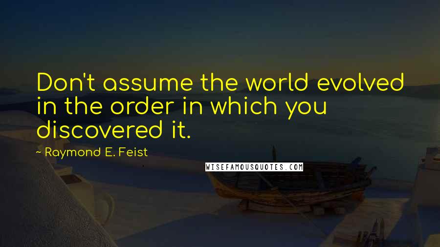 Raymond E. Feist Quotes: Don't assume the world evolved in the order in which you discovered it.