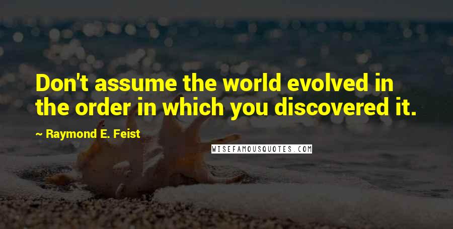 Raymond E. Feist Quotes: Don't assume the world evolved in the order in which you discovered it.