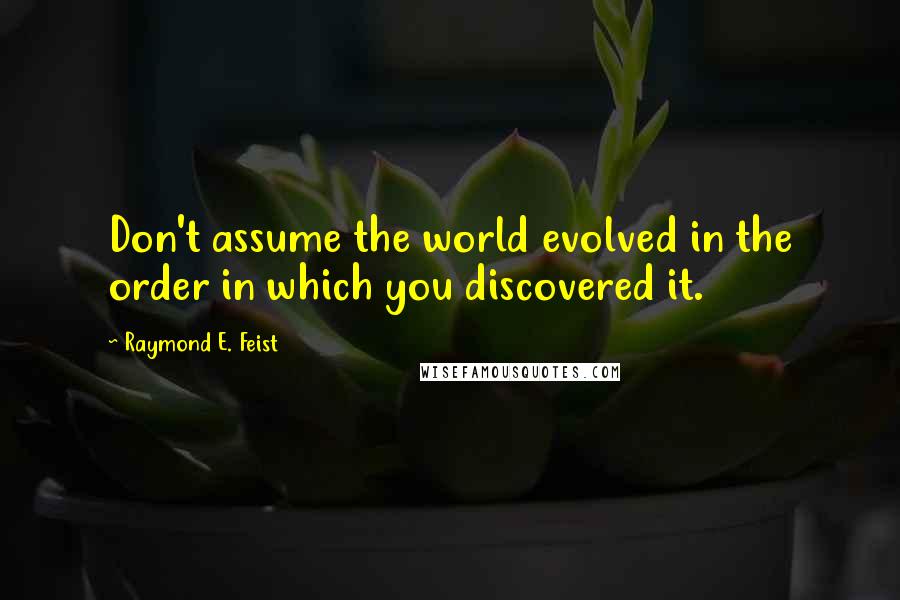 Raymond E. Feist Quotes: Don't assume the world evolved in the order in which you discovered it.