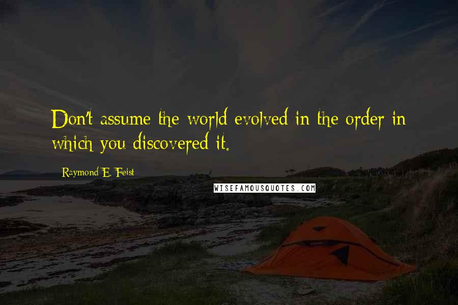 Raymond E. Feist Quotes: Don't assume the world evolved in the order in which you discovered it.