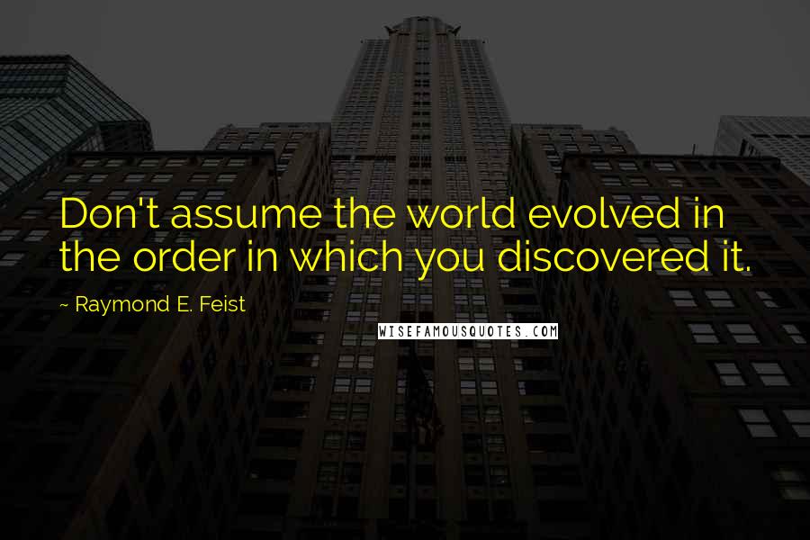 Raymond E. Feist Quotes: Don't assume the world evolved in the order in which you discovered it.