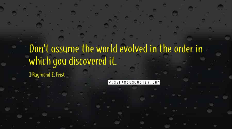 Raymond E. Feist Quotes: Don't assume the world evolved in the order in which you discovered it.