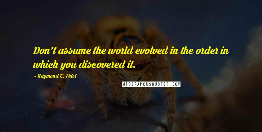 Raymond E. Feist Quotes: Don't assume the world evolved in the order in which you discovered it.