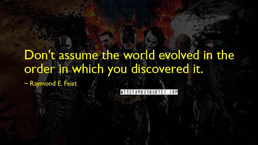 Raymond E. Feist Quotes: Don't assume the world evolved in the order in which you discovered it.