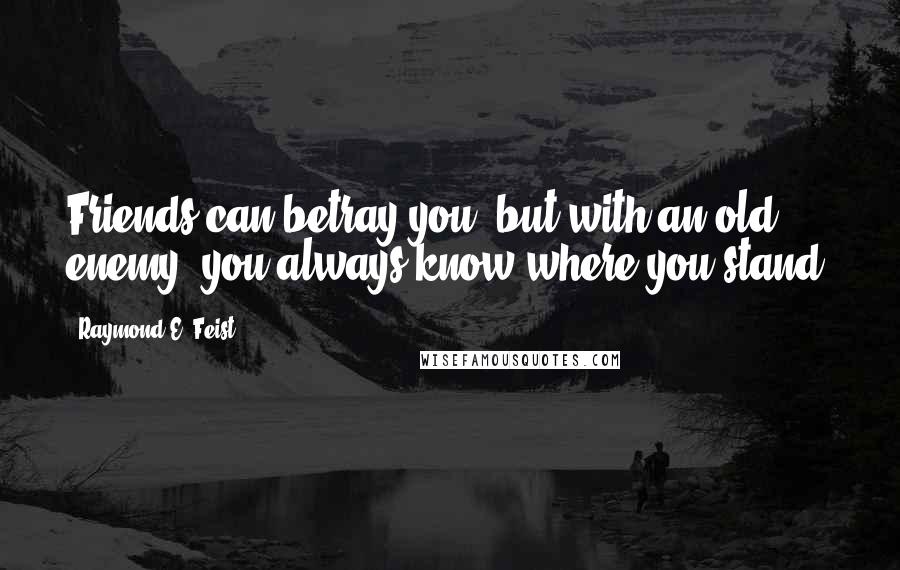 Raymond E. Feist Quotes: Friends can betray you, but with an old enemy, you always know where you stand.