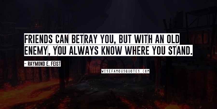 Raymond E. Feist Quotes: Friends can betray you, but with an old enemy, you always know where you stand.