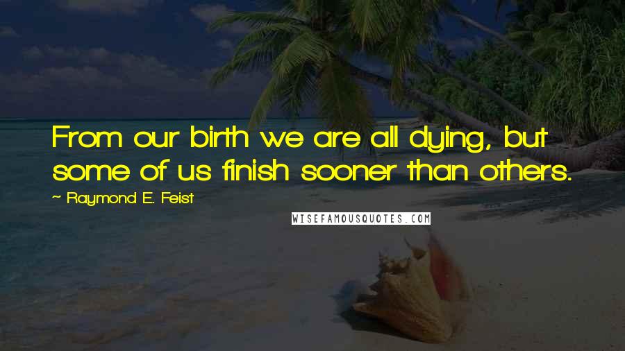 Raymond E. Feist Quotes: From our birth we are all dying, but some of us finish sooner than others.