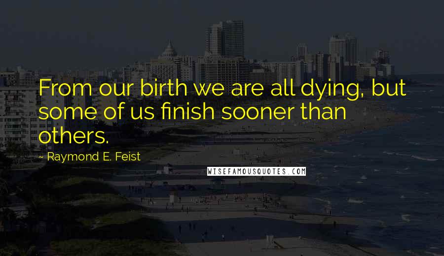 Raymond E. Feist Quotes: From our birth we are all dying, but some of us finish sooner than others.