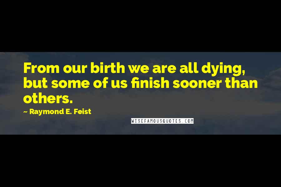 Raymond E. Feist Quotes: From our birth we are all dying, but some of us finish sooner than others.