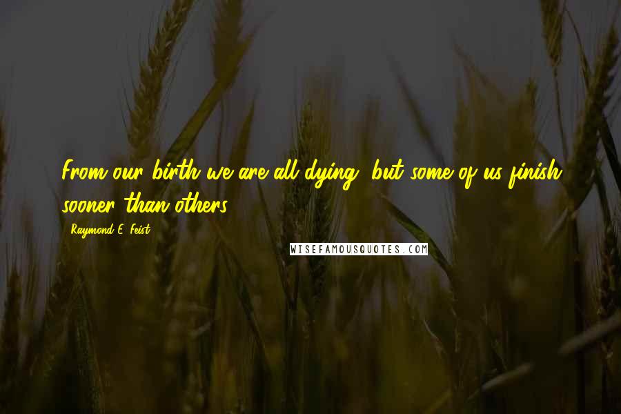 Raymond E. Feist Quotes: From our birth we are all dying, but some of us finish sooner than others.