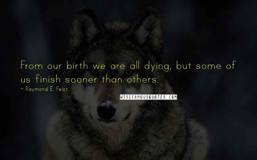 Raymond E. Feist Quotes: From our birth we are all dying, but some of us finish sooner than others.