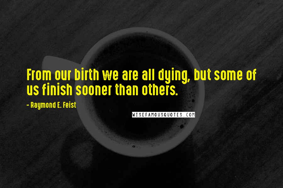 Raymond E. Feist Quotes: From our birth we are all dying, but some of us finish sooner than others.
