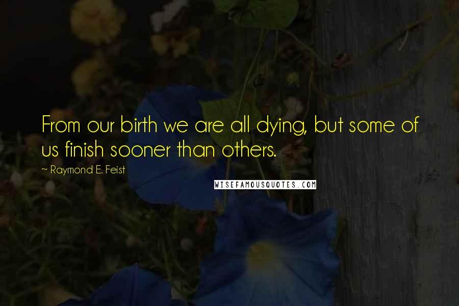 Raymond E. Feist Quotes: From our birth we are all dying, but some of us finish sooner than others.