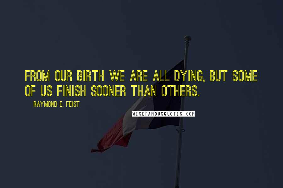 Raymond E. Feist Quotes: From our birth we are all dying, but some of us finish sooner than others.