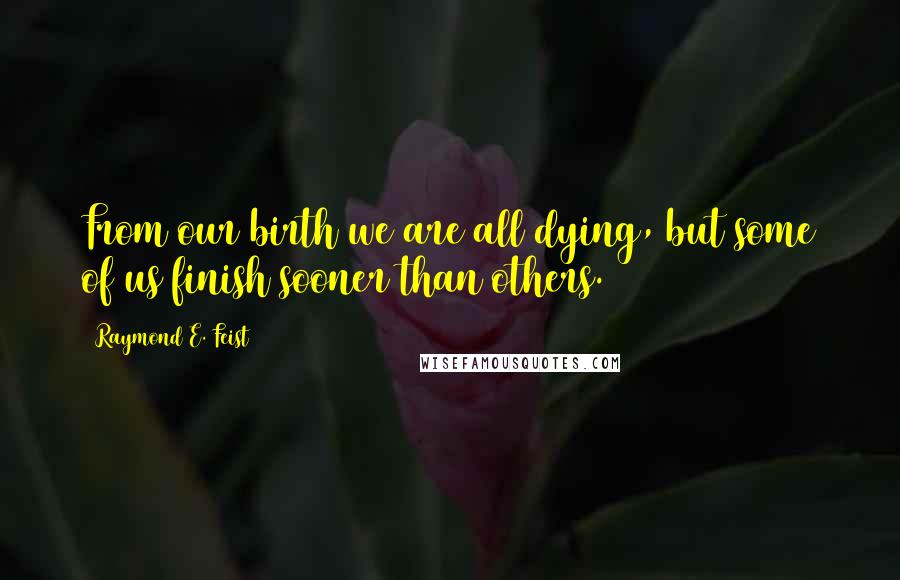 Raymond E. Feist Quotes: From our birth we are all dying, but some of us finish sooner than others.