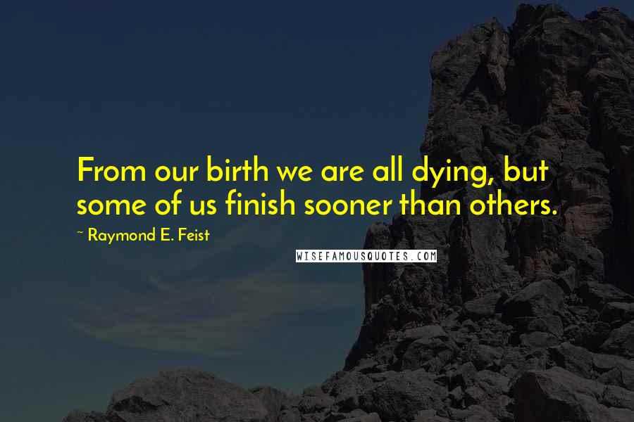 Raymond E. Feist Quotes: From our birth we are all dying, but some of us finish sooner than others.