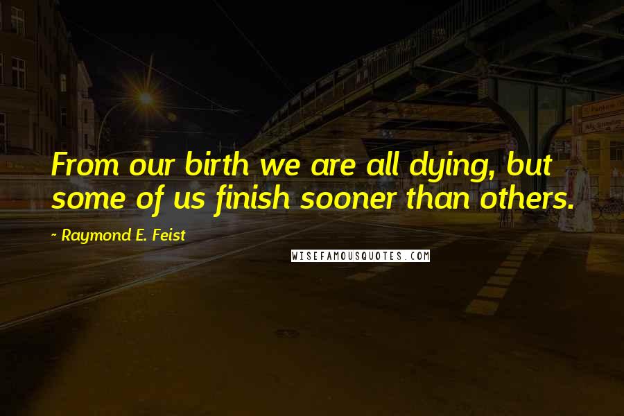 Raymond E. Feist Quotes: From our birth we are all dying, but some of us finish sooner than others.