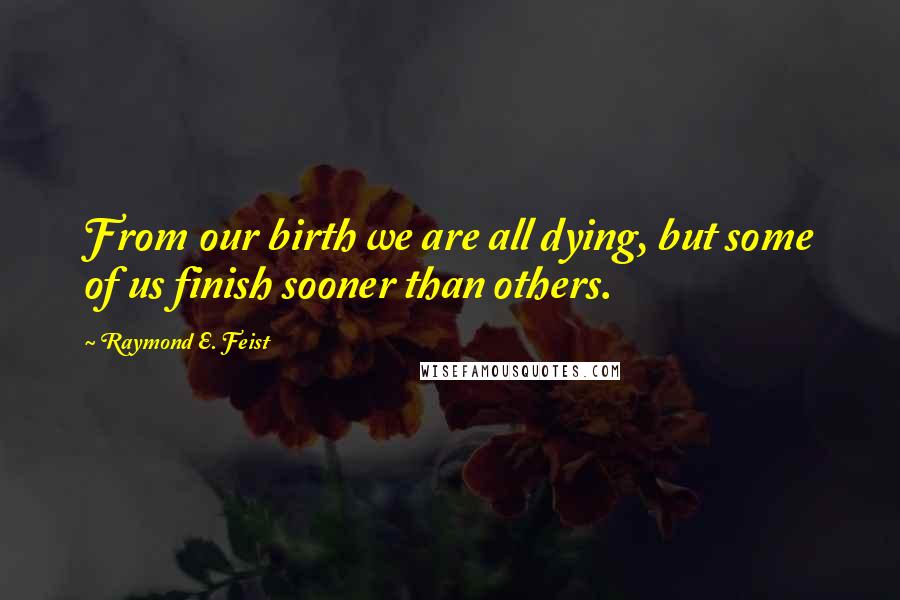 Raymond E. Feist Quotes: From our birth we are all dying, but some of us finish sooner than others.