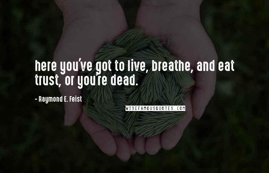 Raymond E. Feist Quotes: here you've got to live, breathe, and eat trust, or you're dead.