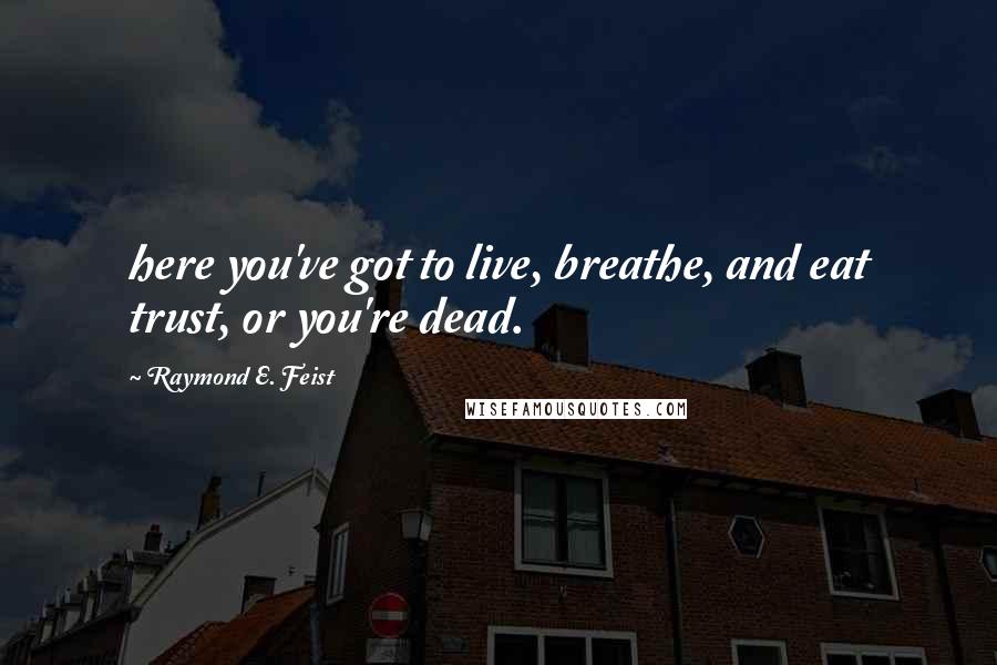 Raymond E. Feist Quotes: here you've got to live, breathe, and eat trust, or you're dead.