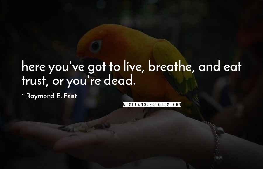 Raymond E. Feist Quotes: here you've got to live, breathe, and eat trust, or you're dead.