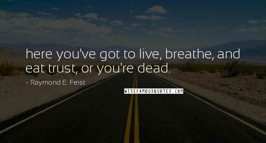 Raymond E. Feist Quotes: here you've got to live, breathe, and eat trust, or you're dead.