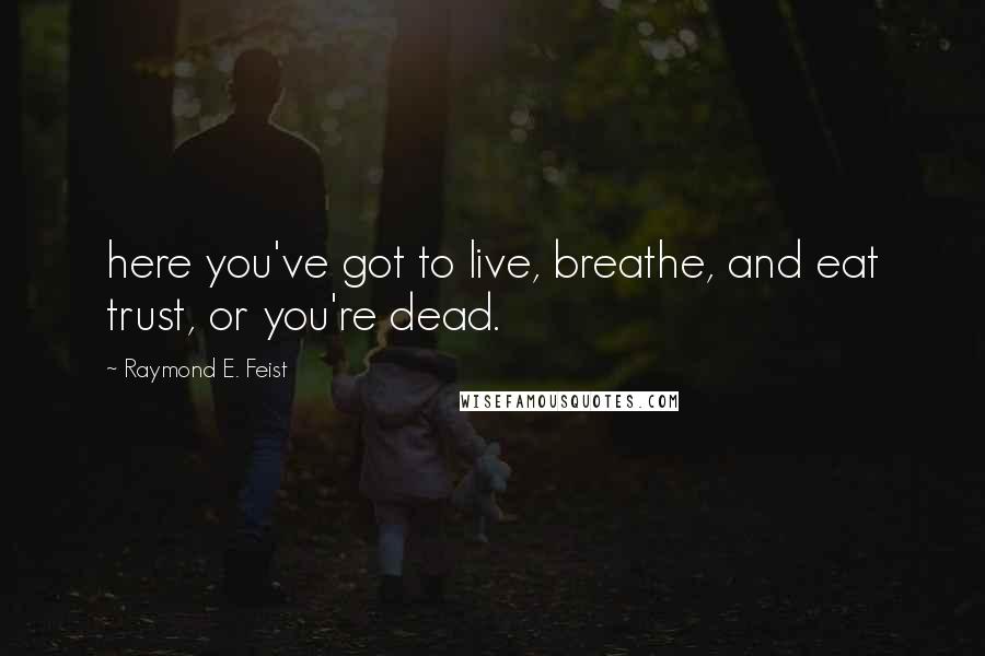 Raymond E. Feist Quotes: here you've got to live, breathe, and eat trust, or you're dead.