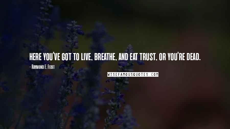 Raymond E. Feist Quotes: here you've got to live, breathe, and eat trust, or you're dead.