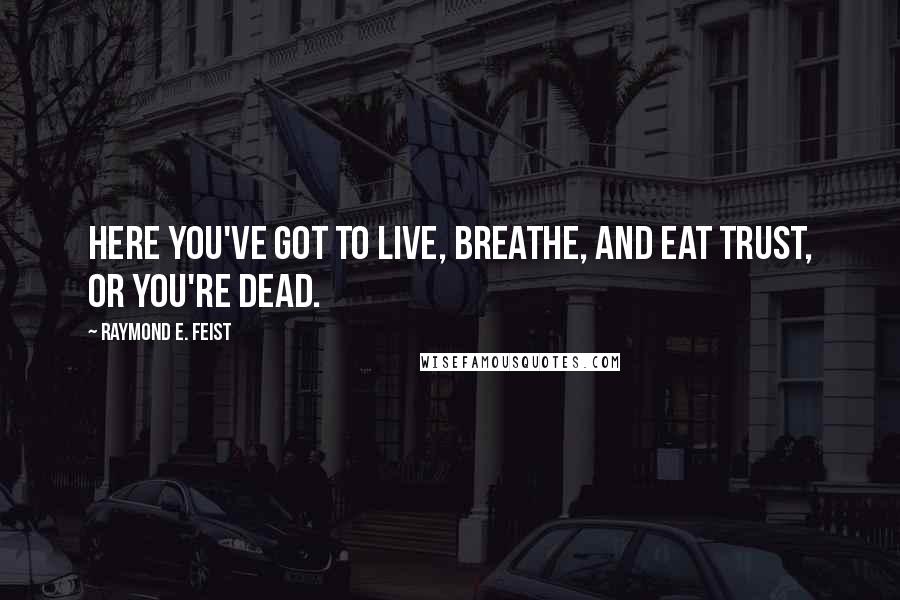 Raymond E. Feist Quotes: here you've got to live, breathe, and eat trust, or you're dead.