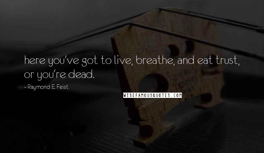 Raymond E. Feist Quotes: here you've got to live, breathe, and eat trust, or you're dead.