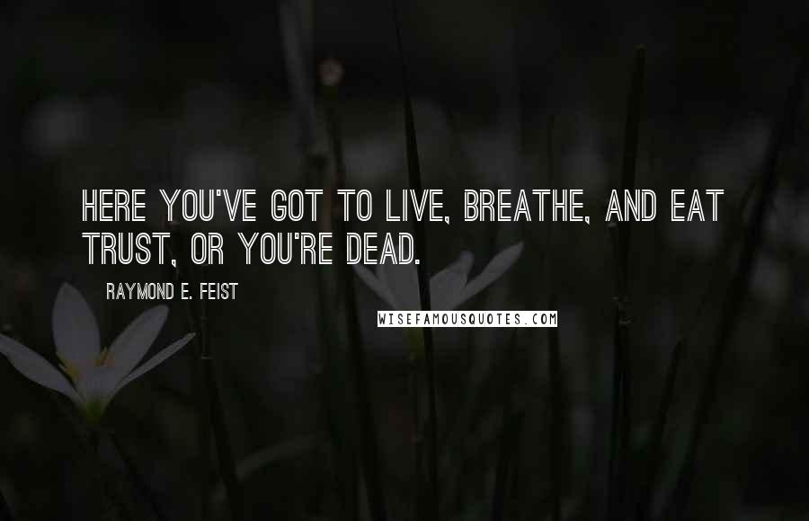 Raymond E. Feist Quotes: here you've got to live, breathe, and eat trust, or you're dead.