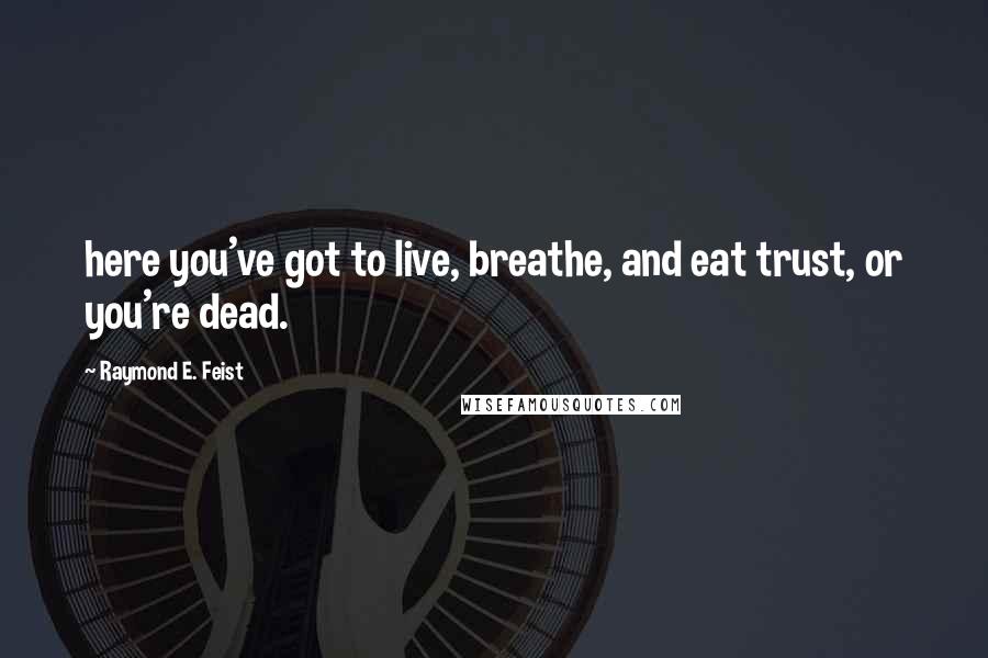 Raymond E. Feist Quotes: here you've got to live, breathe, and eat trust, or you're dead.