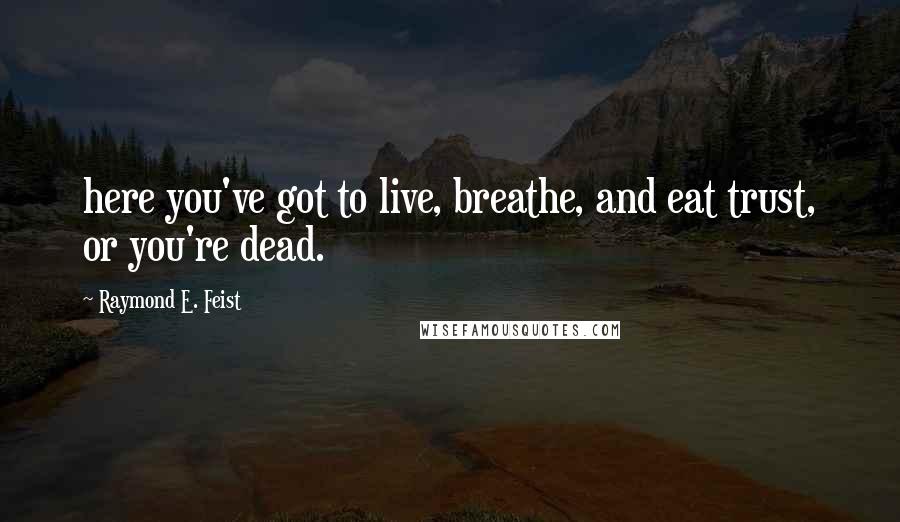 Raymond E. Feist Quotes: here you've got to live, breathe, and eat trust, or you're dead.