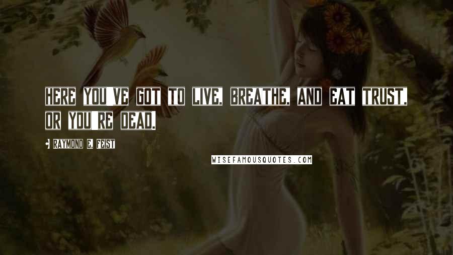 Raymond E. Feist Quotes: here you've got to live, breathe, and eat trust, or you're dead.