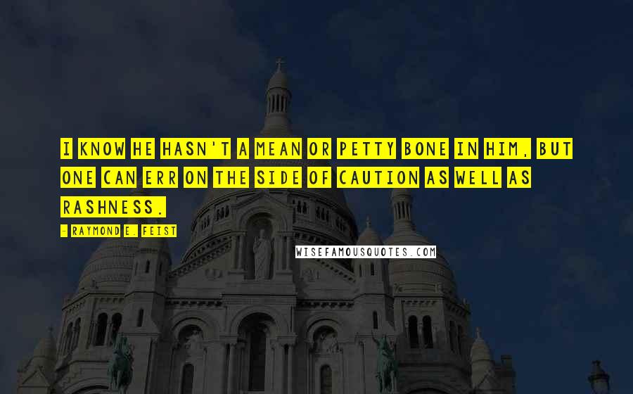 Raymond E. Feist Quotes: I know he hasn't a mean or petty bone in him, but one can err on the side of caution as well as rashness.