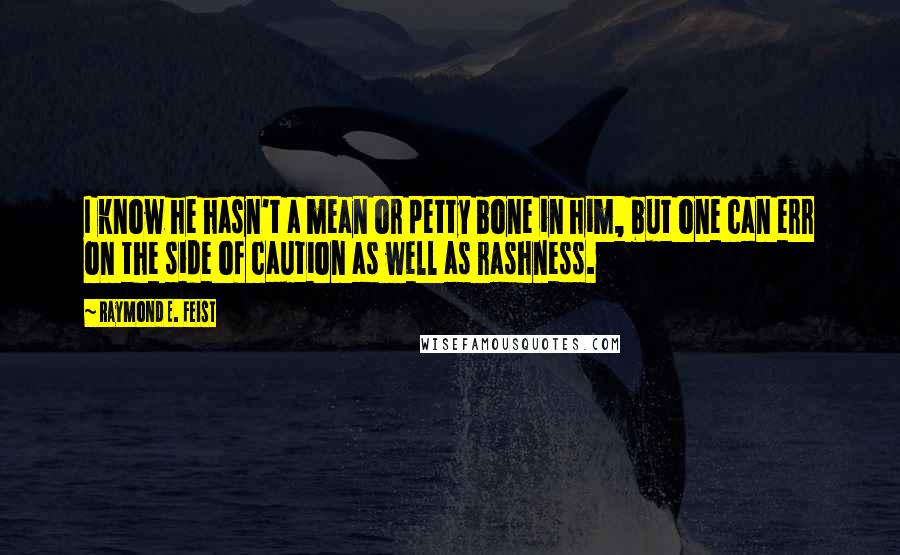 Raymond E. Feist Quotes: I know he hasn't a mean or petty bone in him, but one can err on the side of caution as well as rashness.