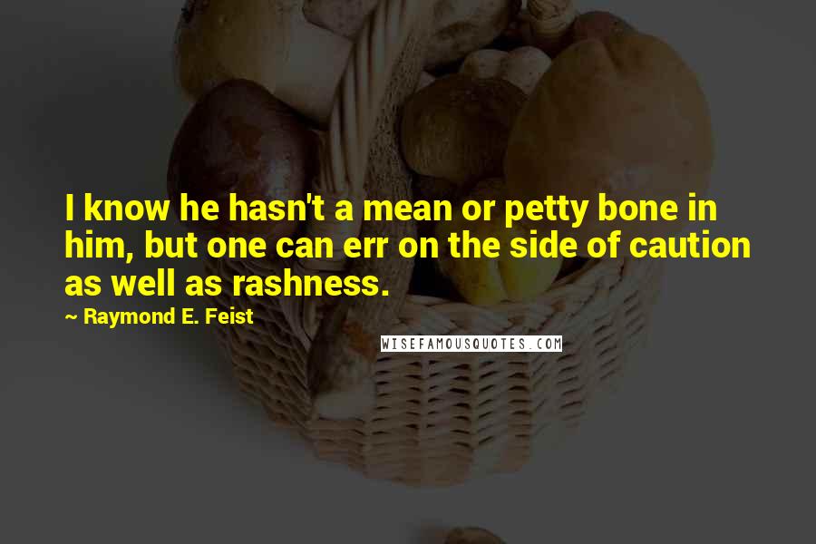 Raymond E. Feist Quotes: I know he hasn't a mean or petty bone in him, but one can err on the side of caution as well as rashness.