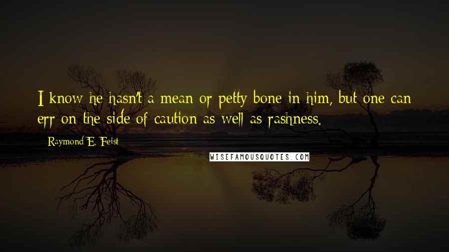 Raymond E. Feist Quotes: I know he hasn't a mean or petty bone in him, but one can err on the side of caution as well as rashness.