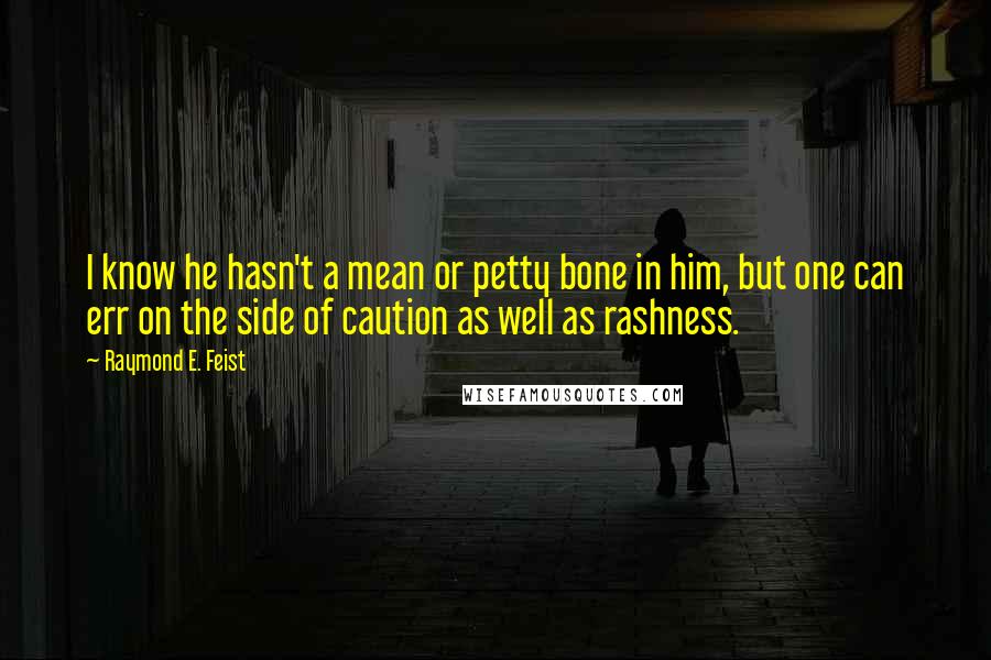 Raymond E. Feist Quotes: I know he hasn't a mean or petty bone in him, but one can err on the side of caution as well as rashness.