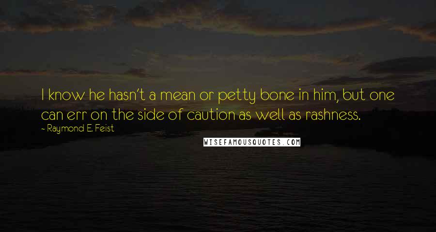 Raymond E. Feist Quotes: I know he hasn't a mean or petty bone in him, but one can err on the side of caution as well as rashness.