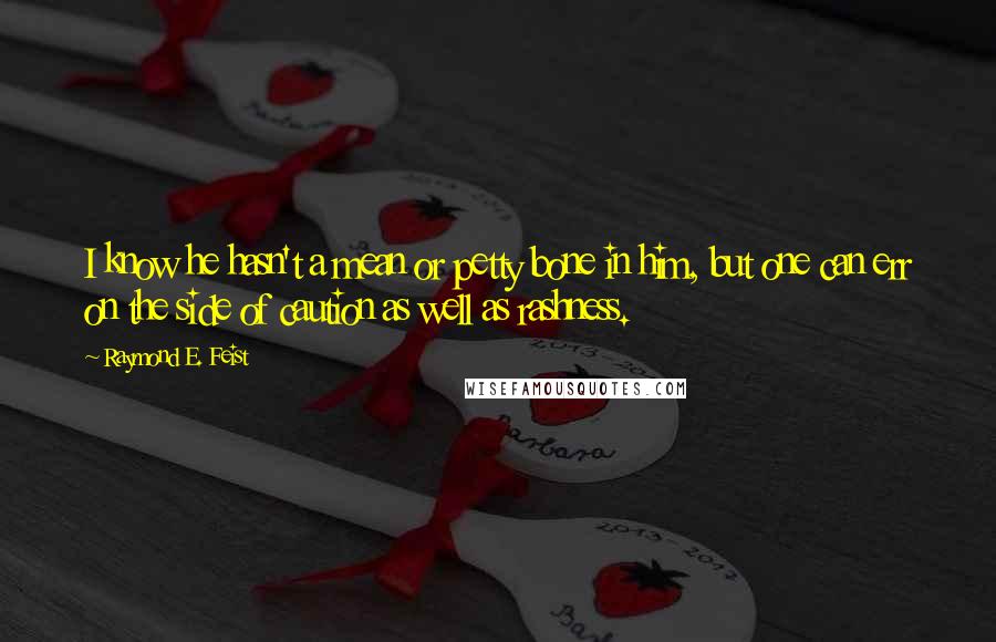 Raymond E. Feist Quotes: I know he hasn't a mean or petty bone in him, but one can err on the side of caution as well as rashness.